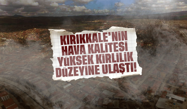 Kırıkkale’nin hava kalitesi yüksek kirlilik düzeyine ulaştı!