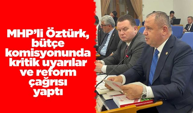 MHP’li Öztürk, bütçe komisyonunda kritik uyarılar ve reform çağrısı yaptı