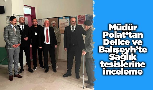Müdür Polat’tan Delice ve Balışeyh’te Sağlık tesislerine inceleme