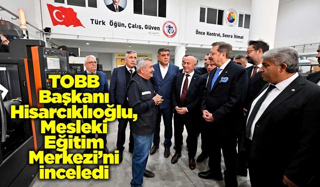 TOBB Başkanı Hisarcıklıoğlu, Mesleki Eğitim Merkezi’ni inceledi