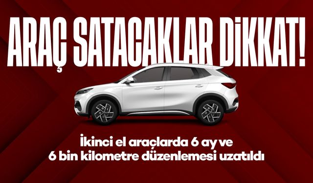 Araç satacaklar dikkat! İkinci el araçlarda 6 ay ve 6 bin kilometre düzenlemesi uzatıldı