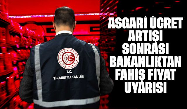 Asgari Ücret Artışı Sonrası Bakanlıktan Fahiş Fiyat Uyarısı: “İzin Verilmeyecek”