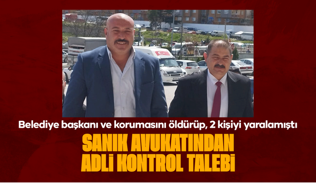 Belediye başkanı ve korumasını öldürüp, 2 kişiyi yaralamıştı: Sanık avukatından adli kontrol talebi