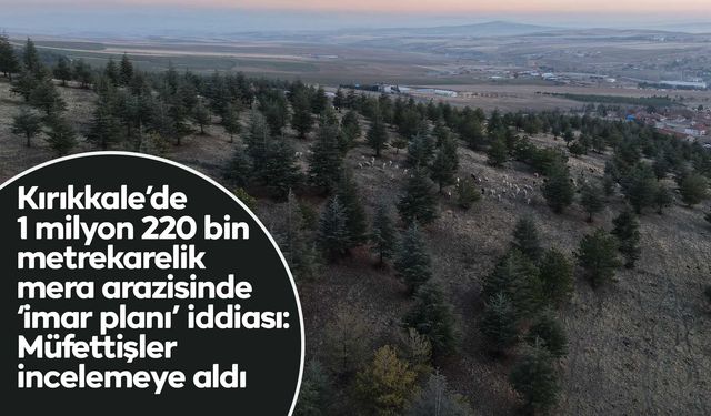 1 milyon 220 bin metrekarelik mera arazisinde "imar planı" iddiası: Müfettişler incelemeye aldı