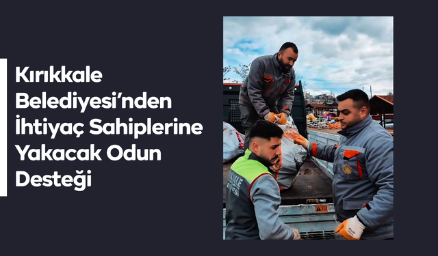 Kırıkkale Belediyesi’nden İhtiyaç Sahiplerine Yakacak Odun Desteği