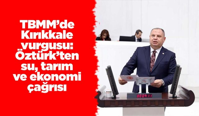 TBMM’de Kırıkkale vurgusu: Öztürk’ten su, tarım ve ekonomi çağrısı