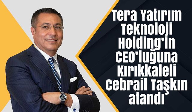 Tera Yatırım Teknoloji Holding’in CEO’luğuna Kırıkkaleli Cebrail Taşkın atandı
