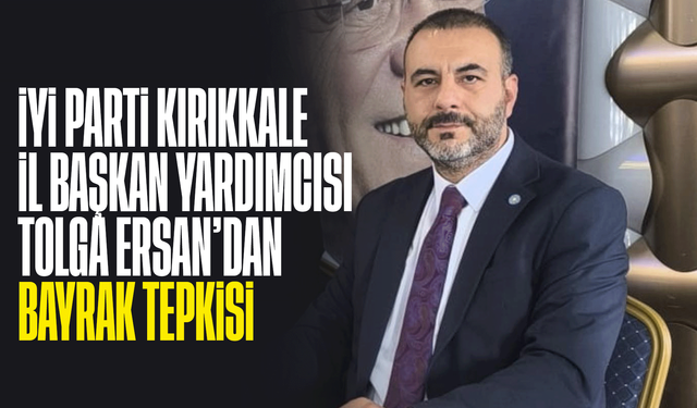 İYİ Parti Kırıkkale İl Başkan Yardımcısı Tolga Ersan’dan Bayrak Tepkisi