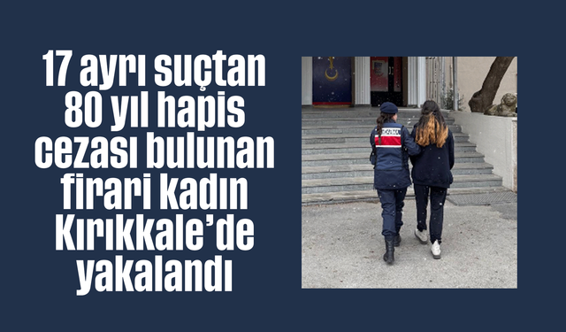 17 ayrı suçtan 80 yıl hapis cezası bulunan firari kadın Kırıkkale’de yakalandı