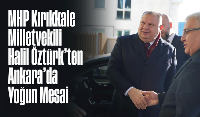 MHP Kırıkkale Milletvekili Halil Öztürk’ten Ankara’da Yoğun Mesai