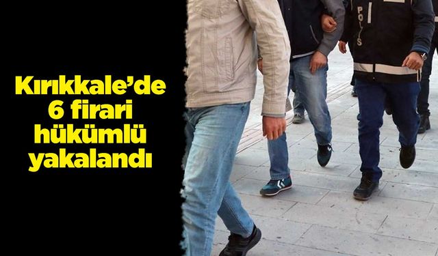 Kırıkkale’de 6 firari hükümlü yakalandı