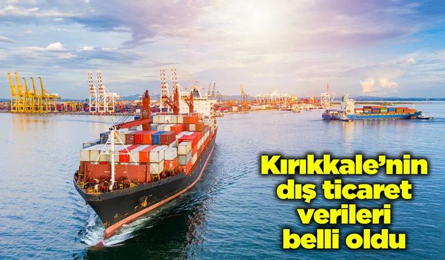 Kırıkkale’nin dış ticaret verileri belli oldu