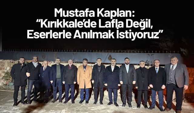 Mustafa Kaplan: “Kırıkkale’de Lafla Değil, Eserlerle Anılmak İstiyoruz”