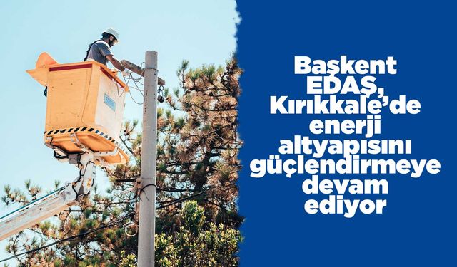 Başkent EDAŞ, Kırıkkale’de enerji altyapısını güçlendirmeye devam ediyor