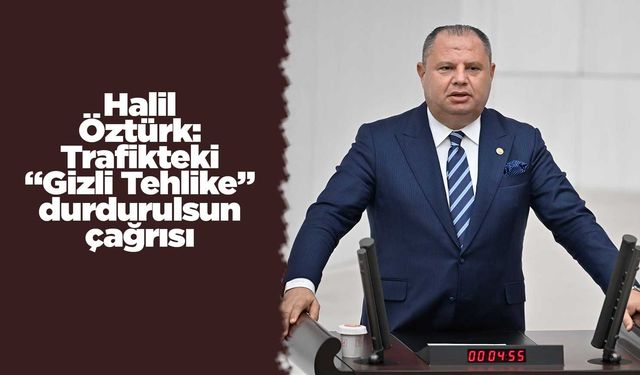 Halil Öztürk: Trafikteki “Gizli Tehlike” durdurulsun çağrısı