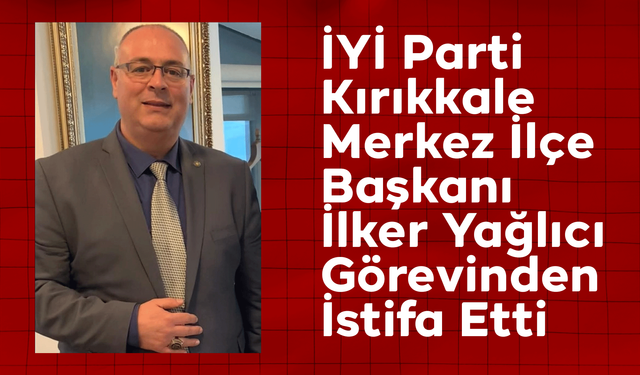 İYİ Parti Kırıkkale Merkez İlçe Başkanı İlker Yağlıcı Görevinden İstifa Etti