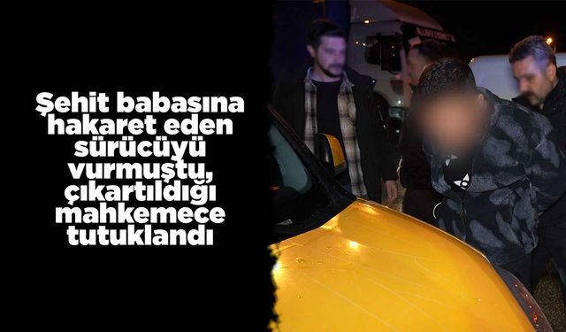 Şehit babasına hakaret eden sürücüyü vurmuştu, çıkartıldığı mahkemece tutuklandı