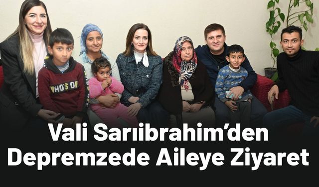 Vali Sarıibrahim’den Depremzede Aileye Anlamlı Ziyaret