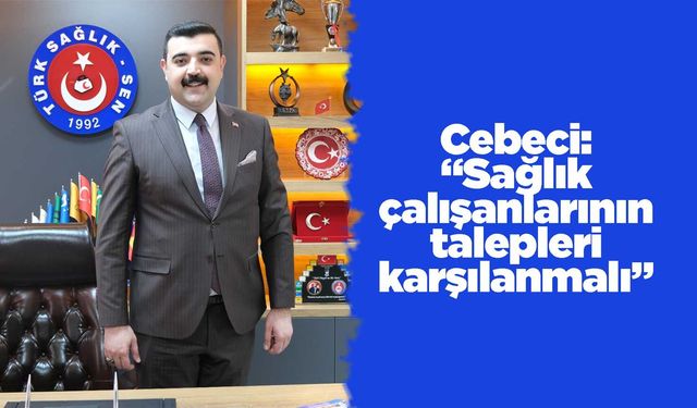 Cebeci: “Sağlık çalışanlarının talepleri karşılanmalı”