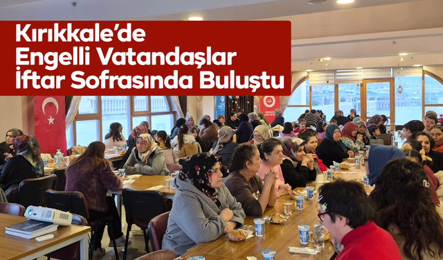 Kırıkkale’de Engelli Vatandaşlar İftar Sofrasında Buluştu