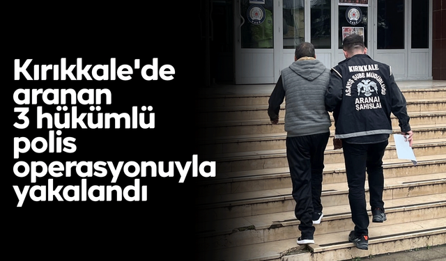 Kırıkkale'de aranan 3 hükümlü polis operasyonuyla yakalandı