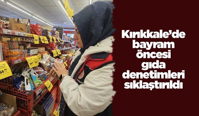 Kırıkkale’de bayram öncesi gıda denetimleri sıklaştırıldı