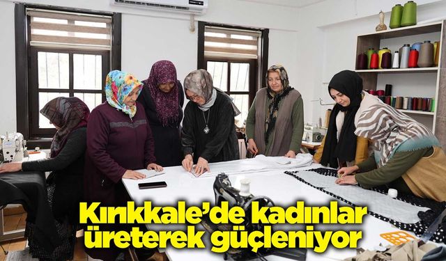 Kırıkkale’de kadınlar üreterek güçleniyor