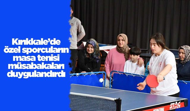 Kırıkkale’de özel sporcuların masa tenisi müsabakaları duygulandırdı