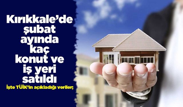 Kırıkkale’de şubat ayında kaç konut ve iş yeri satıldı