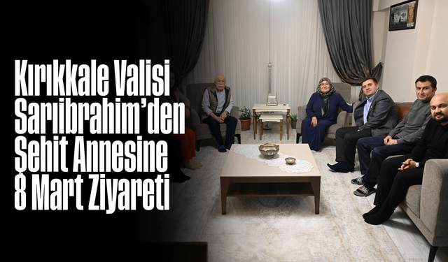 Kırıkkale Valisi Sarıibrahim’den Şehit Annesine 8 Mart Ziyareti