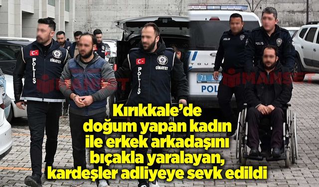 Kırıkkale’de doğum yapan kadın ile erkek arkadaşını bıçakla yaralayan, kadının kardeşleri adliyeye sevk edildi