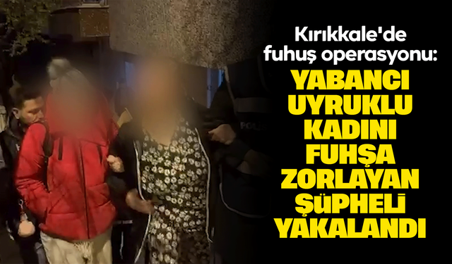 Kırıkkale'de fuhuş operasyonu: Yabancı uyruklu kadını fuhşa zorlayan şüpheli yakalandı