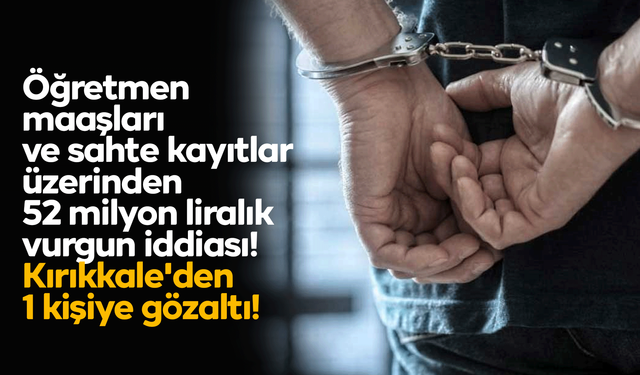 Öğretmen maaşları ve sahte kayıtlar üzerinden 52 milyon liralık vurgun iddiası! Kırıkkale'den 1 kişiye gözaltı!