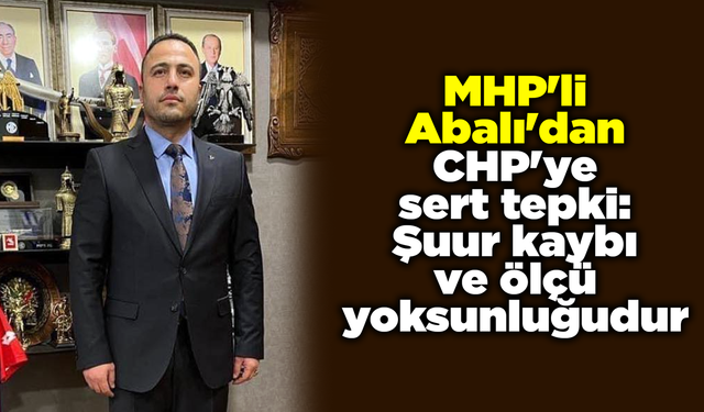 MHP'li Abalı'dan CHP'ye sert tepki: Şuur kaybı ve ölçü yoksunluğudur