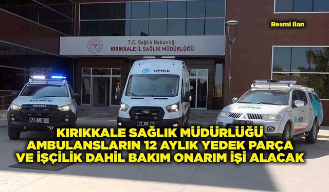 KIRIKKALE SAĞLIK MÜDÜRLÜĞÜ AMBULANSLARIN 12 AYLIK YEDEK PARÇA VE İŞÇİLİK DAHİL BAKIM ONARIM İŞİ ALACAK