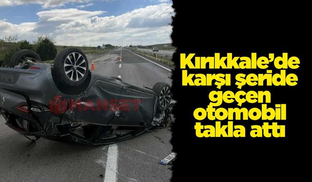 Kırıkkale’de karşı şeride geçen otomobil takla attı