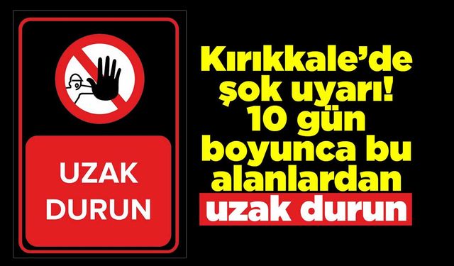 Kırıkkale’de şok uyarı! 10 gün boyunca bu alanlardan uzak durun