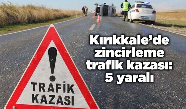 Kırıkkale’de zincirleme trafik kazası: 5 yaralı