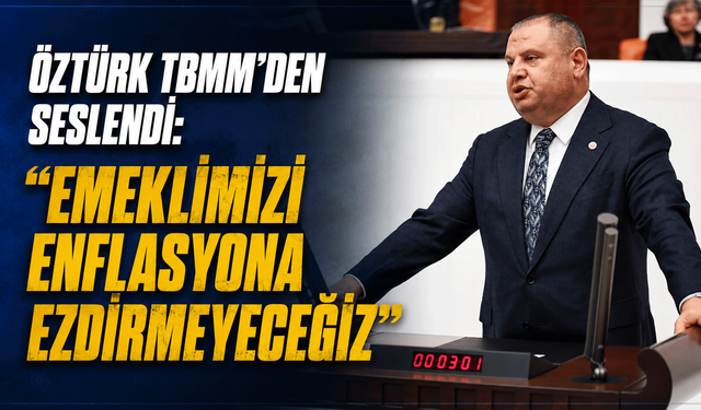 Öztürk TBMM'den seslendi: “Emeklimizi Enflasyona Ezdirmeyeceğiz”