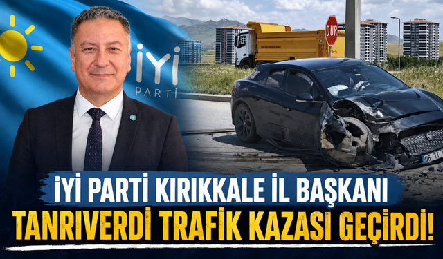 İYİ Parti Kırıkkale İl Başkanı Tanrıverdi, trafik kazası geçirdi