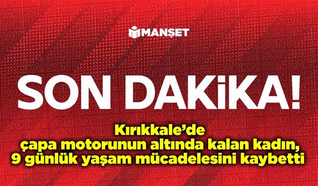 Kırıkkale’de çapa motorunun altında kalan kadın, 9 günlük yaşam mücadelesini kaybetti