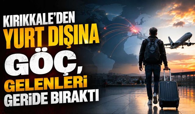Kırıkkale’den yurt dışına göç, gelenleri geride bıraktı