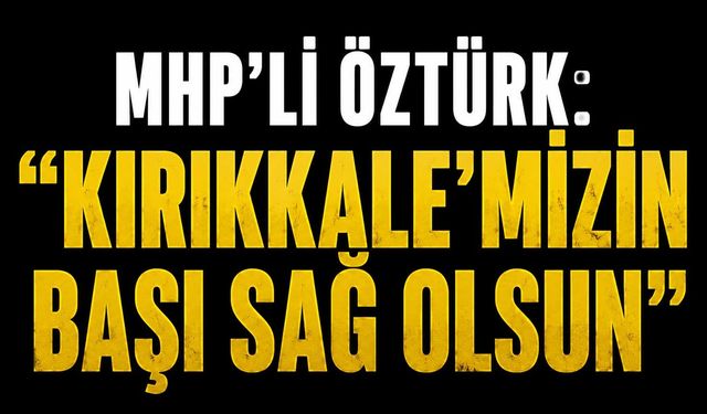 MHP’li Öztürk: “Kırıkkale’mizin başı sağ olsun”