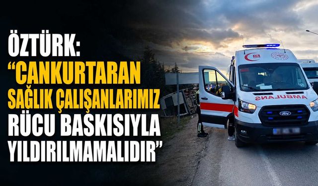 Öztürk: “Cankurtaran sağlık çalışanlarımız rücu baskısıyla yıldırılmamalıdır”