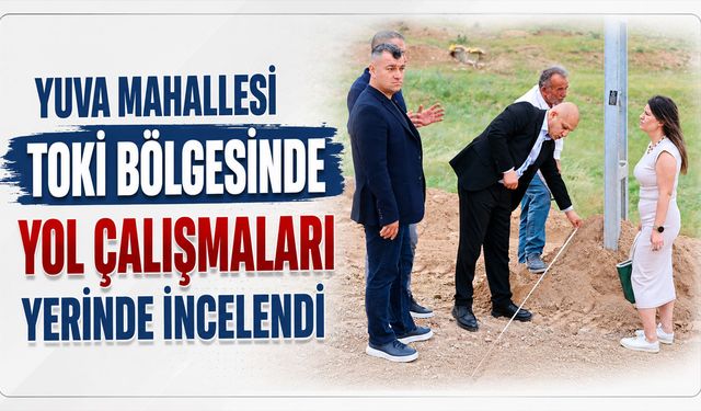 Yuva Mahallesi TOKİ Bölgesinde Yol Çalışmaları Yerinde İncelendi