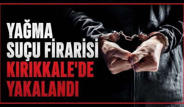 Yağma suçu firarisi Kırıkkale’de yakalandı