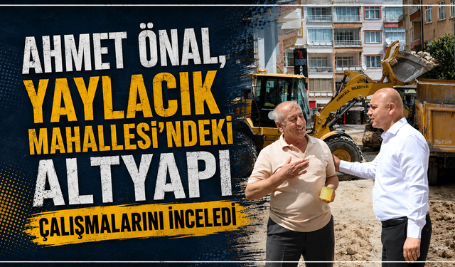 Ahmet Önal, Yaylacık Mahallesi'ndeki altyapı çalışmalarını inceledi