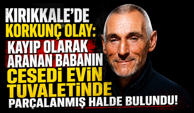 Kırıkkale'de korkunç olay: Kayıp olarak aranan babanın cesedi evin tuvaletinde parçalanmış halde bulundu