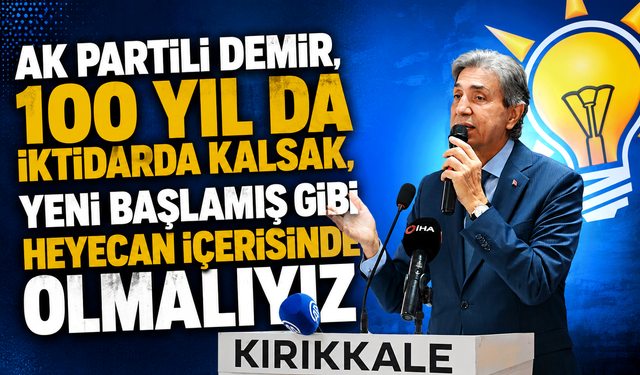 AK Partili Demir, “100 yıl da iktidarda kalsak, yeni başlamış gibi heyecan içerisinde olmalıyız”