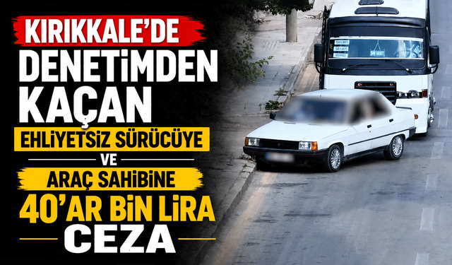 Kırıkkale’de denetimden kaçan ehliyetsiz sürücüye ve araç sahibine 40'ar bin lira ceza